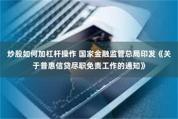 炒股如何加杠杆操作 国家金融监管总局印发《关于普惠信贷尽职免责工作的通知》