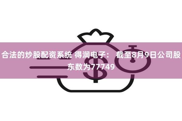 合法的炒股配资系统 得润电子： 截至8月9日公司股东数为77749