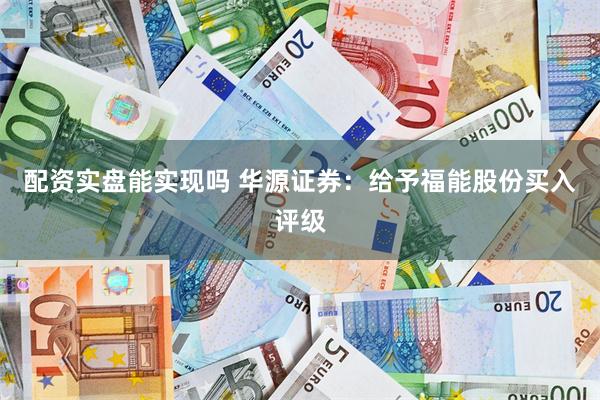 配资实盘能实现吗 华源证券：给予福能股份买入评级