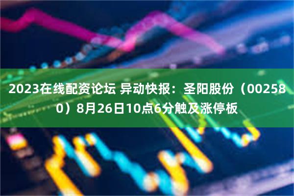 2023在线配资论坛 异动快报：圣阳股份（002580）8月26日10点6分触及涨停板