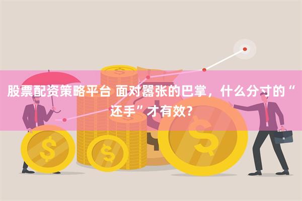 股票配资策略平台 面对嚣张的巴掌，什么分寸的“还手”才有效？