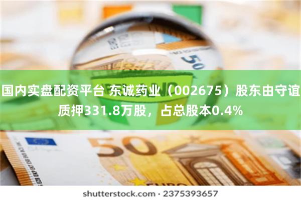 国内实盘配资平台 东诚药业（002675）股东由守谊质押331.8万股，占总股本0.4%