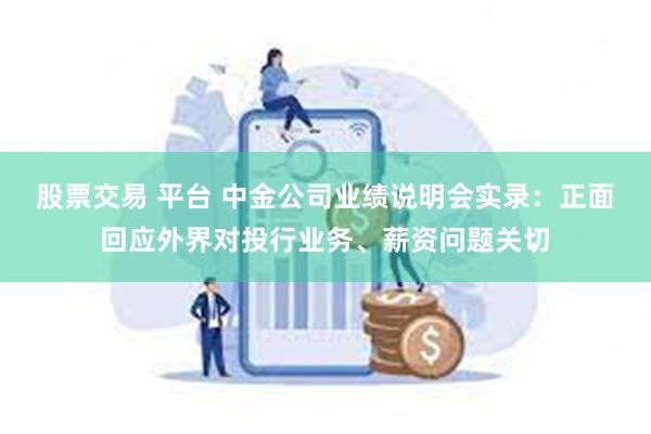 股票交易 平台 中金公司业绩说明会实录：正面回应外界对投行业务、薪资问题关切