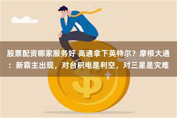 股票配资哪家服务好 高通拿下英特尔？摩根大通：新霸主出现，对台积电是利空，对三星是灾难