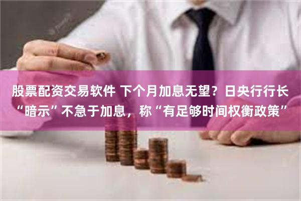 股票配资交易软件 下个月加息无望？日央行行长“暗示”不急于加息，称“有足够时间权衡政策”