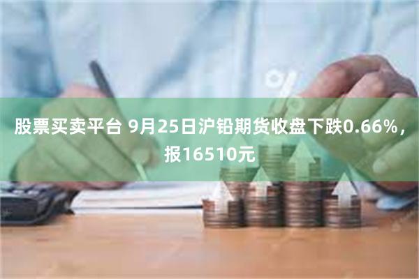 股票买卖平台 9月25日沪铅期货收盘下跌0.66%，报16510元