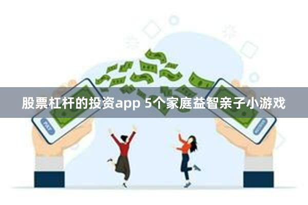 股票杠杆的投资app 5个家庭益智亲子小游戏