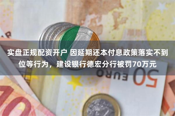 实盘正规配资开户 因延期还本付息政策落实不到位等行为，建设银行德宏分行被罚70万元