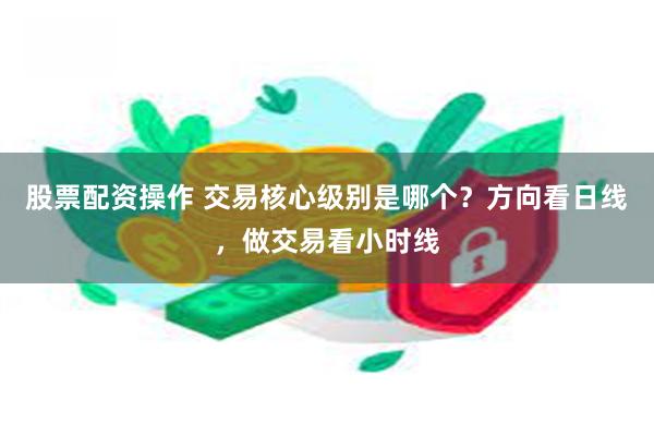 股票配资操作 交易核心级别是哪个？方向看日线，做交易看小时线