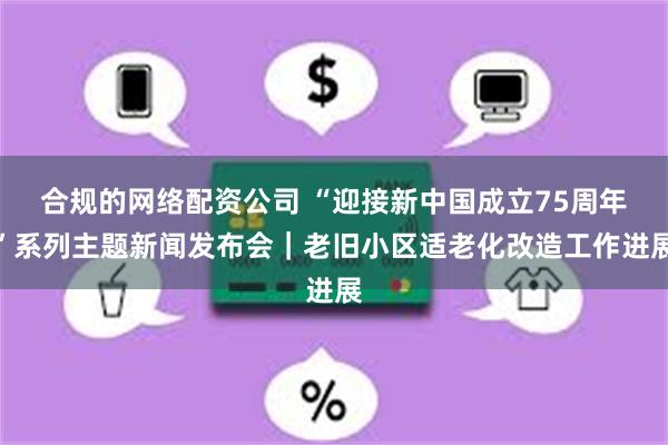 合规的网络配资公司 “迎接新中国成立75周年”系列主题新闻发布会｜老旧小区适老化改造工作进展