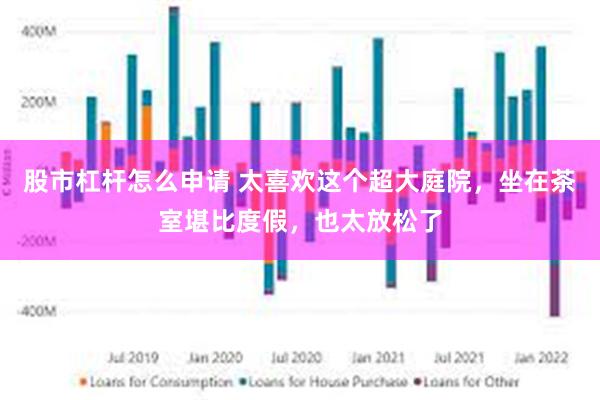 股市杠杆怎么申请 太喜欢这个超大庭院，坐在茶室堪比度假，也太放松了