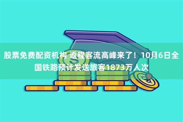 股票免费配资机构 返程客流高峰来了！10月6日全国铁路预计发送旅客1873万人次