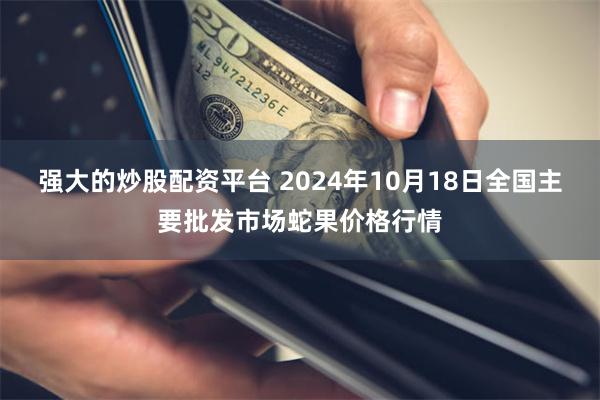 强大的炒股配资平台 2024年10月18日全国主要批发市场蛇果价格行情