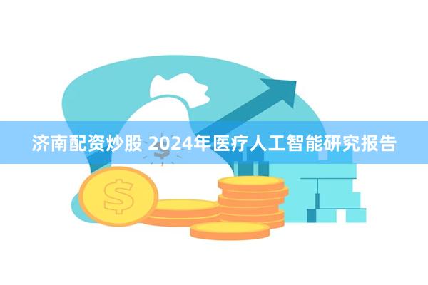 济南配资炒股 2024年医疗人工智能研究报告