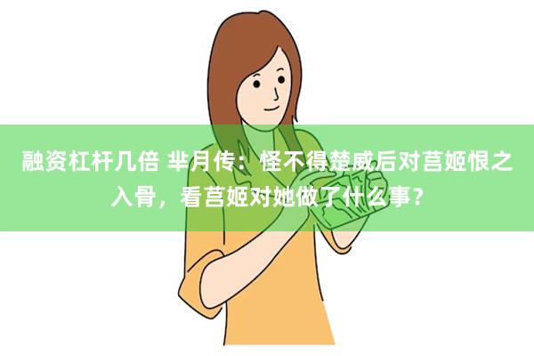 融资杠杆几倍 芈月传：怪不得楚威后对莒姬恨之入骨，看莒姬对她做了什么事？