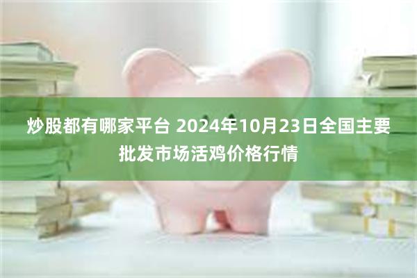 炒股都有哪家平台 2024年10月23日全国主要批发市场活鸡价格行情