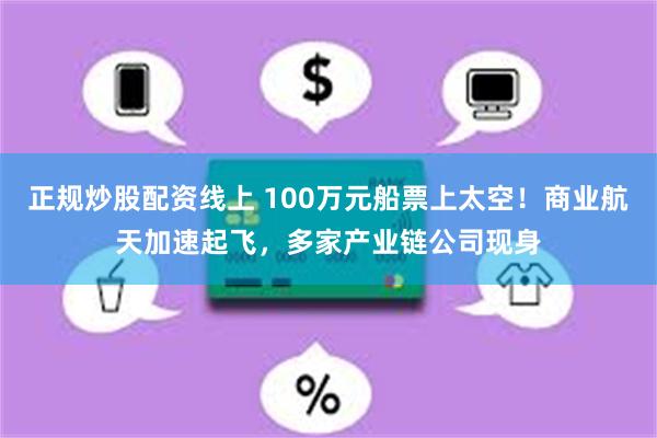 正规炒股配资线上 100万元船票上太空！商业航天加速起飞，多家产业链公司现身