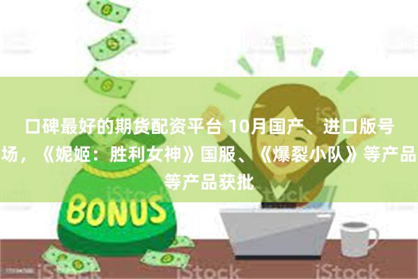 口碑最好的期货配资平台 10月国产、进口版号齐登场，《妮姬：胜利女神》国服、《爆裂小队》等产品获批