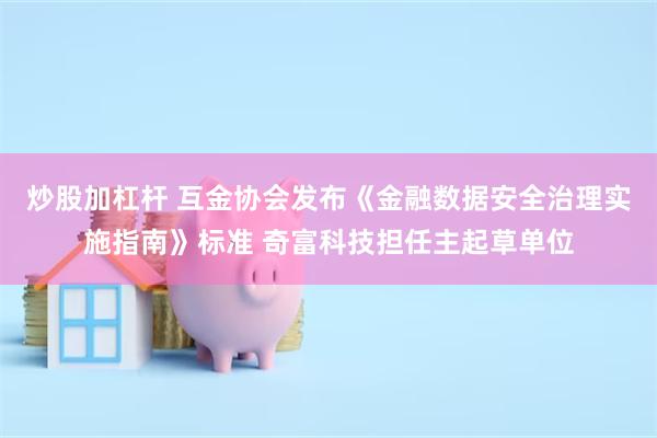 炒股加杠杆 互金协会发布《金融数据安全治理实施指南》标准 奇富科技担任主起草单位