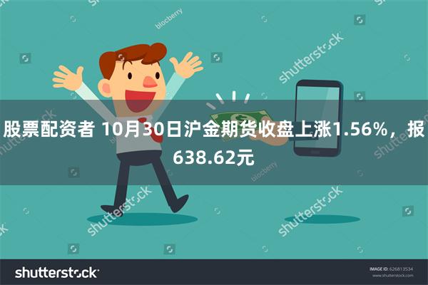 股票配资者 10月30日沪金期货收盘上涨1.56%，报638.62元