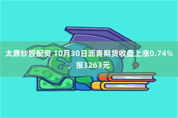 太原炒股配资 10月30日沥青期货收盘上涨0.74%，报3263元