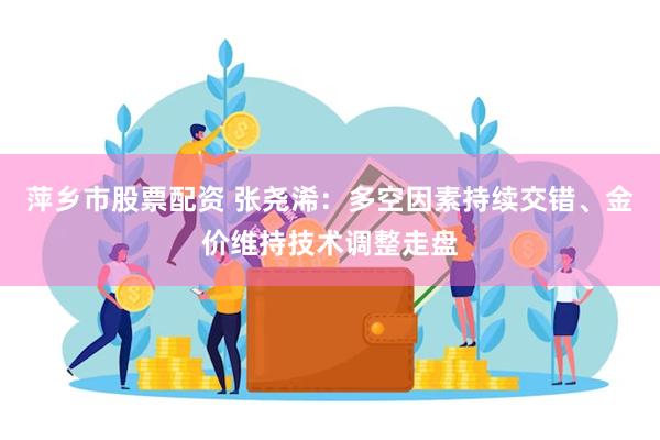 萍乡市股票配资 张尧浠：多空因素持续交错、金价维持技术调整走盘