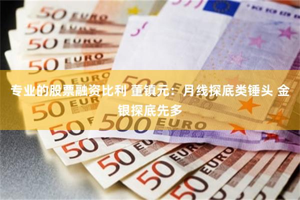 专业的股票融资比利 董镇元：月线探底类锤头 金银探底先多