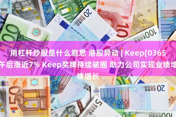 用杠杆炒股是什么意思 港股异动 | Keep(03650)午后涨近7% Keep奖牌持续破圈 助力公司实现业绩增长