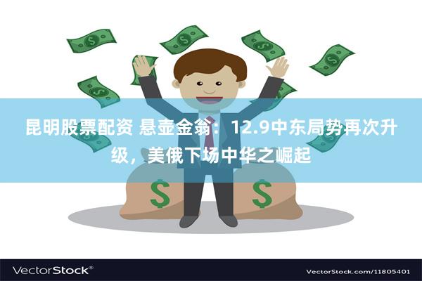 昆明股票配资 悬壶金翁：12.9中东局势再次升级，美俄下场中华之崛起