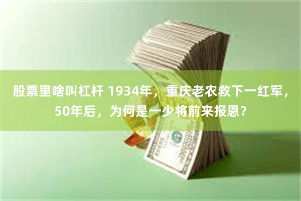 股票里啥叫杠杆 1934年，重庆老农救下一红军，50年后，为何是一少将前来报恩？