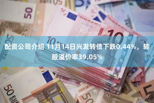 配资公司介绍 11月14日兴发转债下跌0.44%，转股溢价率39.05%