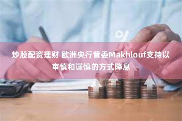 炒股配资理财 欧洲央行管委Makhlouf支持以审慎和谨慎的方式降息