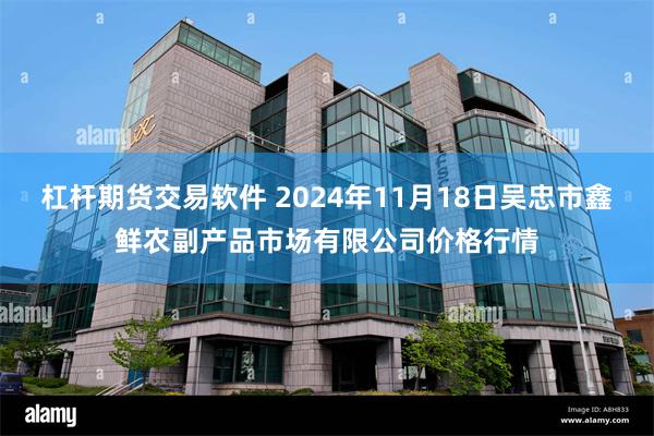 杠杆期货交易软件 2024年11月18日吴忠市鑫鲜农副产品市场有限公司价格行情