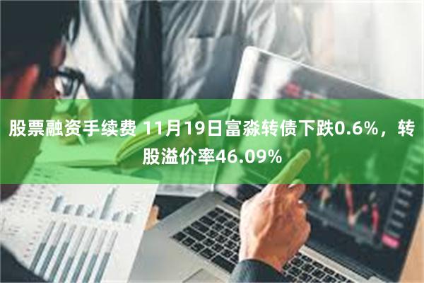 股票融资手续费 11月19日富淼转债下跌0.6%，转股溢价率46.09%