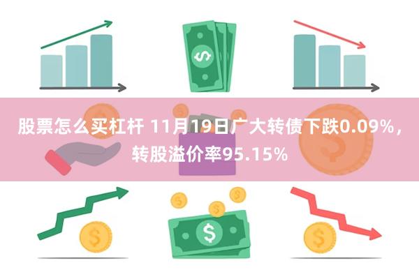 股票怎么买杠杆 11月19日广大转债下跌0.09%，转股溢价率95.15%