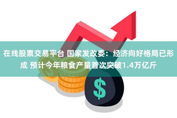 在线股票交易平台 国家发改委：经济向好格局已形成 预计今年粮食产量首次突破1.4万亿斤