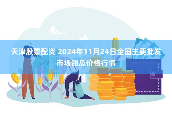 天津股票配资 2024年11月24日全国主要批发市场甜瓜价格行情