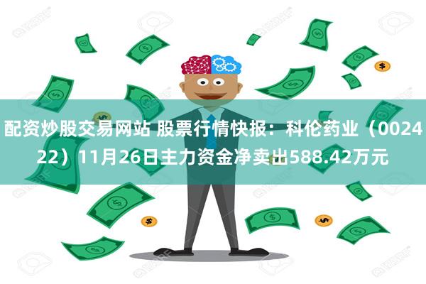 配资炒股交易网站 股票行情快报：科伦药业（002422）11月26日主力资金净卖出588.42万元