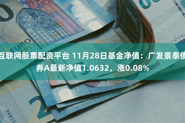 互联网股票配资平台 11月28日基金净值：广发景泰债券A最新净值1.0632，涨0.08%