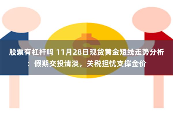 股票有杠杆吗 11月28日现货黄金短线走势分析：假期交投清淡，关税担忧支撑金价