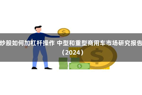 炒股如何加杠杆操作 中型和重型商用车市场研究报告（2024）