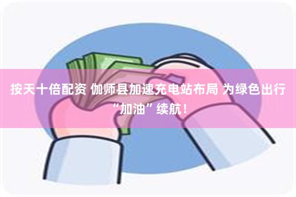 按天十倍配资 伽师县加速充电站布局 为绿色出行“加油”续航！