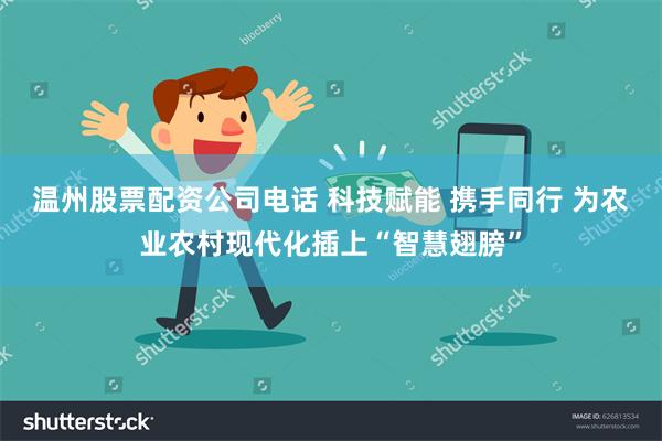 温州股票配资公司电话 科技赋能 携手同行 为农业农村现代化插上“智慧翅膀”