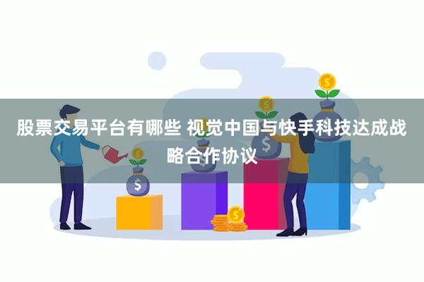 股票交易平台有哪些 视觉中国与快手科技达成战略合作协议