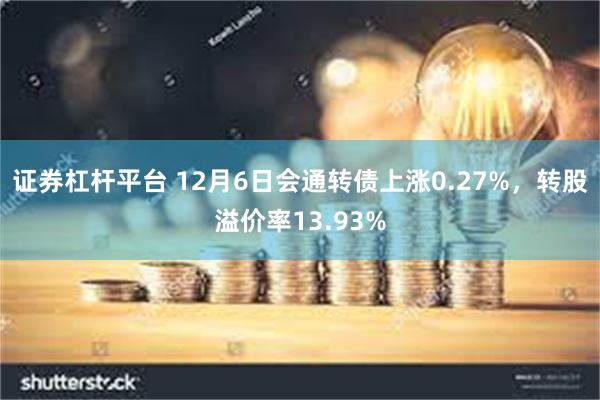 证券杠杆平台 12月6日会通转债上涨0.27%，转股溢价率13.93%