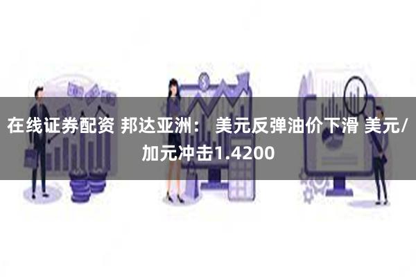 在线证券配资 邦达亚洲： 美元反弹油价下滑 美元/加元冲击1.4200