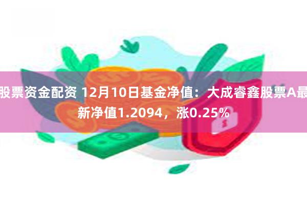 股票资金配资 12月10日基金净值：大成睿鑫股票A最新净值1.2094，涨0.25%