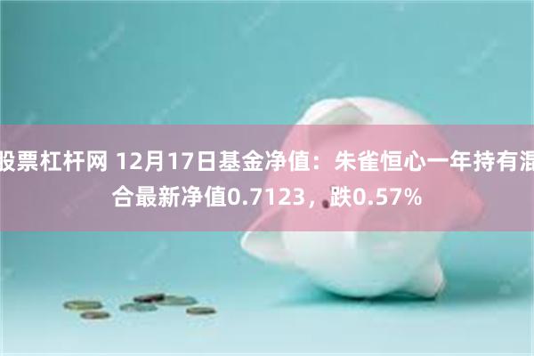 股票杠杆网 12月17日基金净值：朱雀恒心一年持有混合最新净值0.7123，跌0.57%