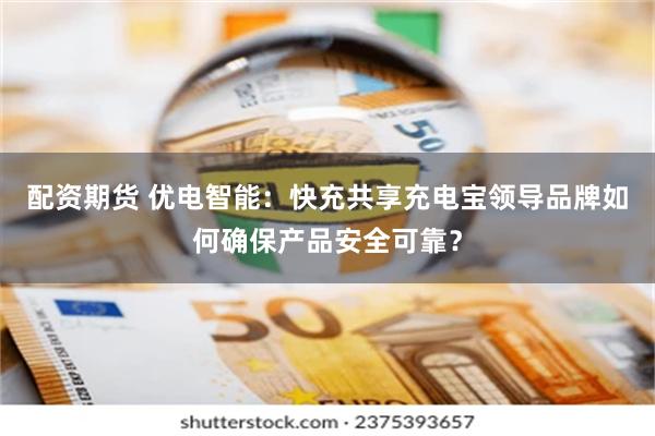 配资期货 优电智能：快充共享充电宝领导品牌如何确保产品安全可靠？