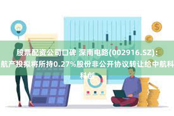 股票配资公司口碑 深南电路(002916.SZ)：中航产投拟将所持0.27%股份非公开协议转让给中航科创